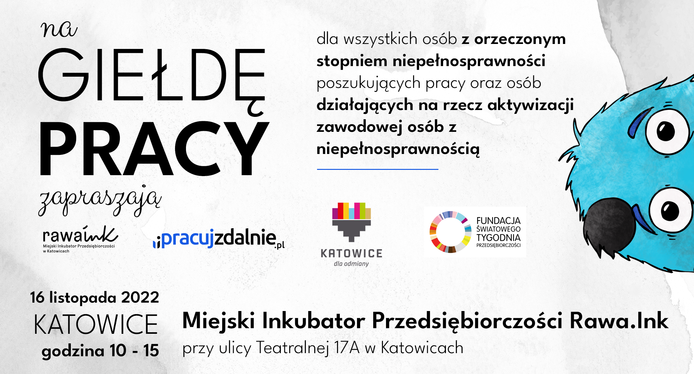 Giełdy Pracy organizowanej przez portal pracy zdalnej i stacjonarnej iPRACUJZDALNIE.pl, Miejski Inkubator Przedsiębiorczości Rawa.Ink oraz Miasto Katowice, która odbędzie się 16 listopada 2022 roku w Miejskim Inkubatorze Przedsiębiorczości Rawa.Ink przy ulicy Teatralnej 17A w Katowicach.  Podczas organizowanej GIEŁDY PRACY będziemy mieli przyjemność zaprezentować aktualne oferty pracy skierowanie do osób z orzeczonym stopniem niepełnosprawności z województwa śląskiego.